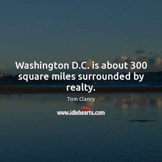 Washington D.C. is about 300 square miles surrounded by realty. Tom Clancy Picture Quote