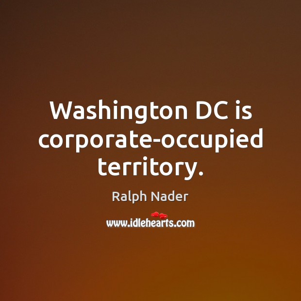 Washington DC is corporate-occupied territory. Ralph Nader Picture Quote