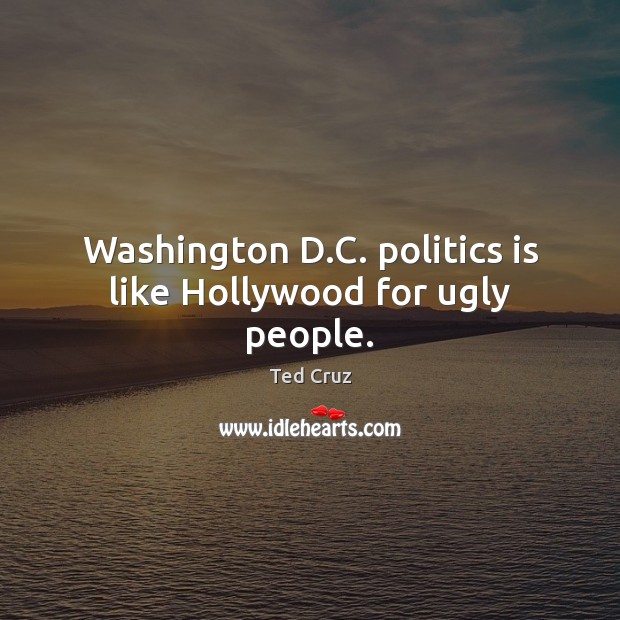 Washington D.C. politics is like Hollywood for ugly people. Ted Cruz Picture Quote