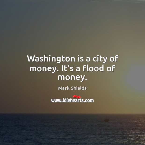 Washington is a city of money. It’s a flood of money. Mark Shields Picture Quote