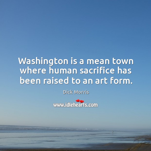 Washington is a mean town where human sacrifice has been raised to an art form. Dick Morris Picture Quote