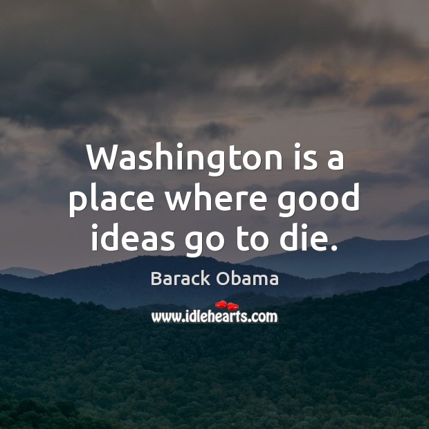 Washington is a place where good ideas go to die. Barack Obama Picture Quote