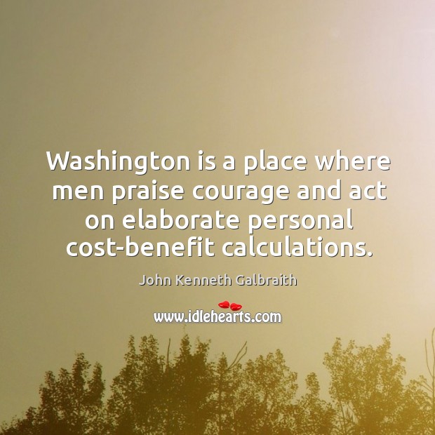 Washington is a place where men praise courage and act on elaborate John Kenneth Galbraith Picture Quote