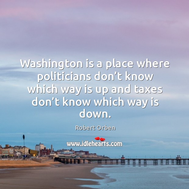Washington is a place where politicians don’t know which way is up and taxes don’t know which way is down. Robert Orben Picture Quote