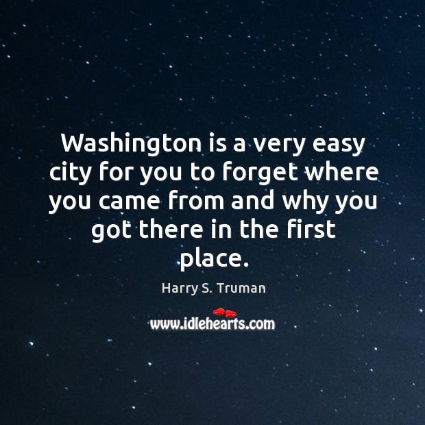 Washington is a very easy city for you to forget where you came from and why you got there in the first place. Harry S. Truman Picture Quote