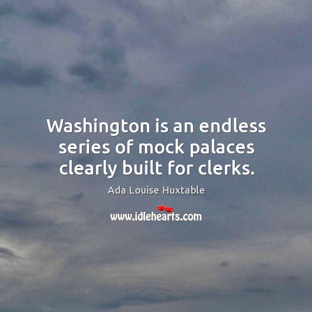 Washington is an endless series of mock palaces clearly built for clerks. Ada Louise Huxtable Picture Quote