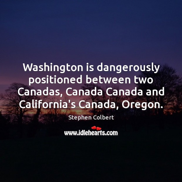 Washington is dangerously positioned between two Canadas, Canada Canada and California’s Canada, Stephen Colbert Picture Quote