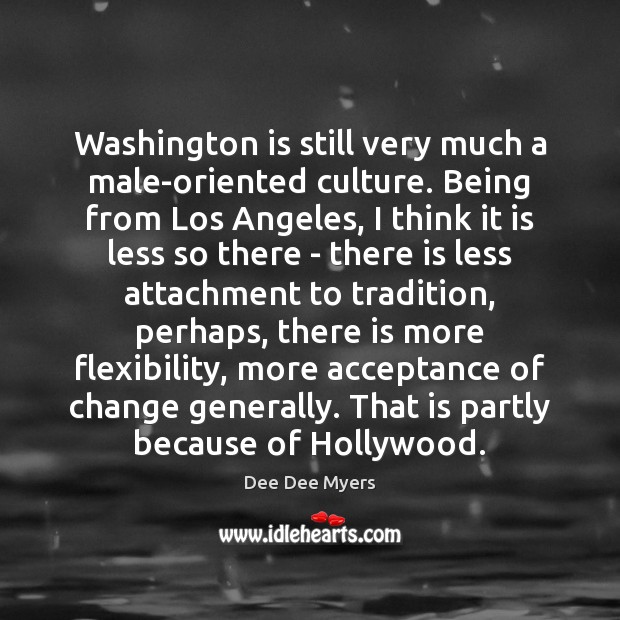 Washington is still very much a male-oriented culture. Being from Los Angeles, Dee Dee Myers Picture Quote