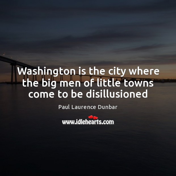 Washington is the city where the big men of little towns come to be disillusioned Paul Laurence Dunbar Picture Quote