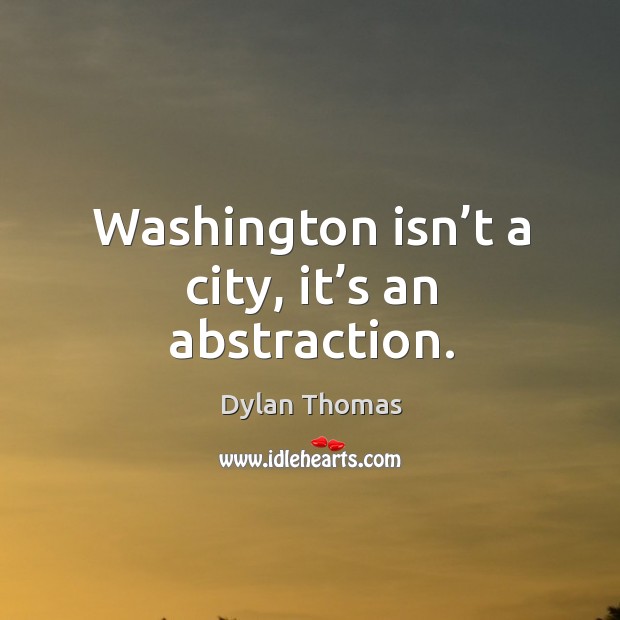 Washington isn’t a city, it’s an abstraction. Dylan Thomas Picture Quote