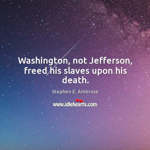 Washington, not jefferson, freed his slaves upon his death. Stephen E. Ambrose Picture Quote
