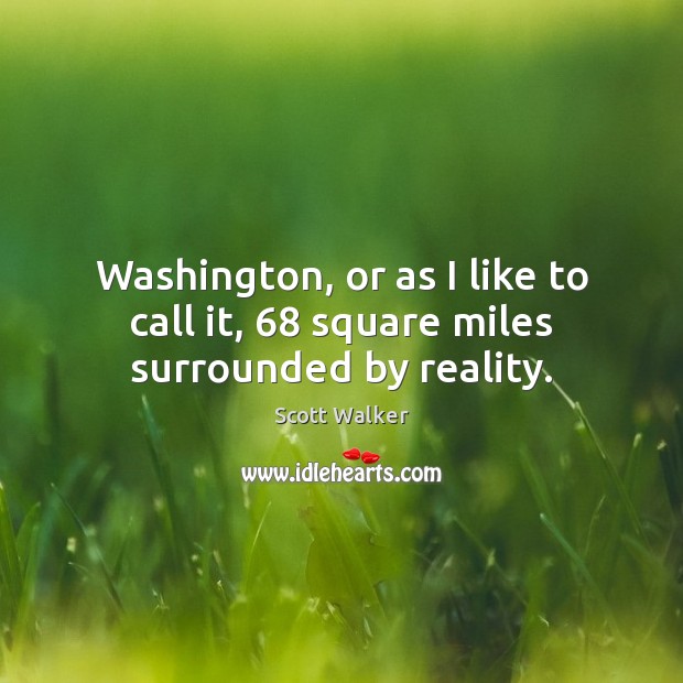 Washington, or as I like to call it, 68 square miles surrounded by reality. Scott Walker Picture Quote