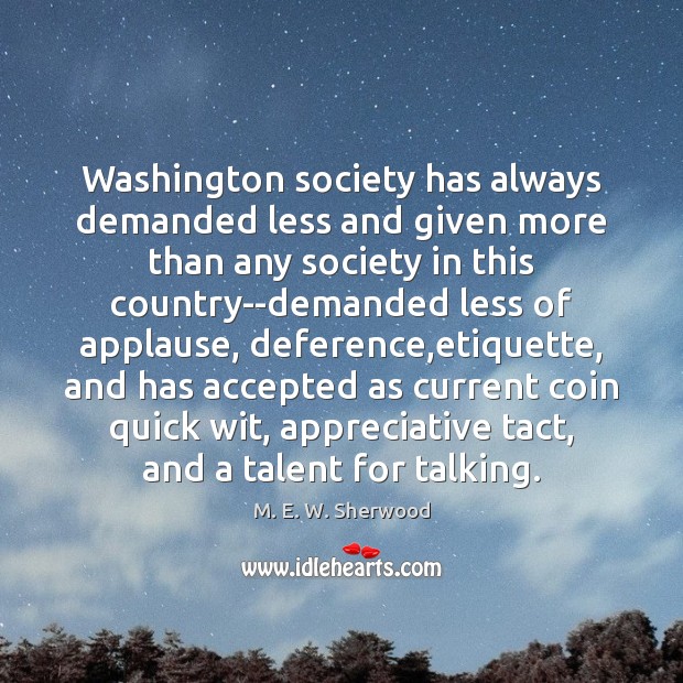 Washington society has always demanded less and given more than any society M. E. W. Sherwood Picture Quote