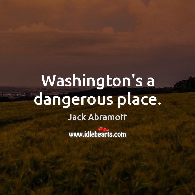 Washington’s a dangerous place. Jack Abramoff Picture Quote