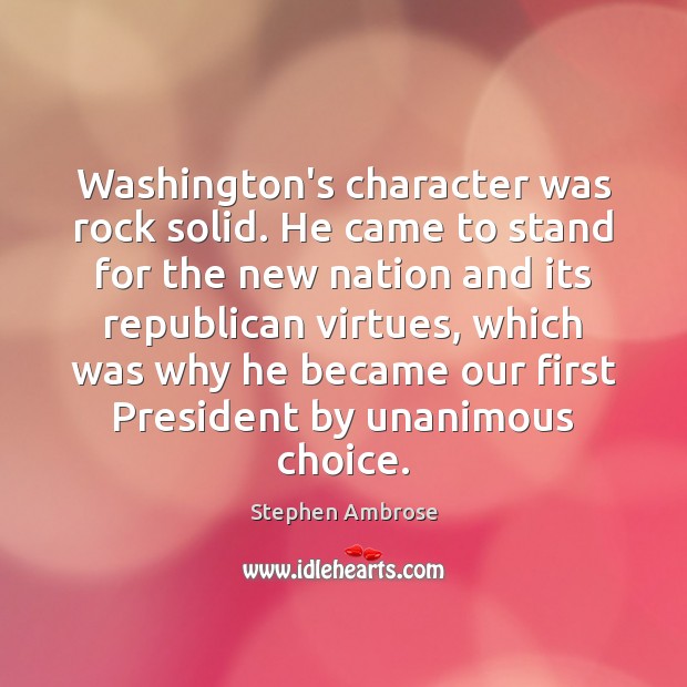 Washington’s character was rock solid. He came to stand for the new Stephen Ambrose Picture Quote