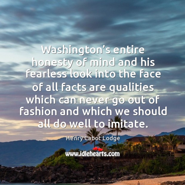 Washington’s entire honesty of mind and his fearless look into the face of all facts are Henry Cabot Lodge Picture Quote