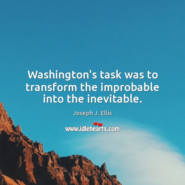 Washington’s task was to transform the improbable into the inevitable. Joseph J. Ellis Picture Quote