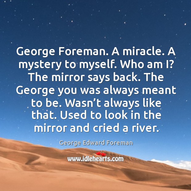 Wasn’t always like that. Used to look in the mirror and cried a river. George Edward Foreman Picture Quote