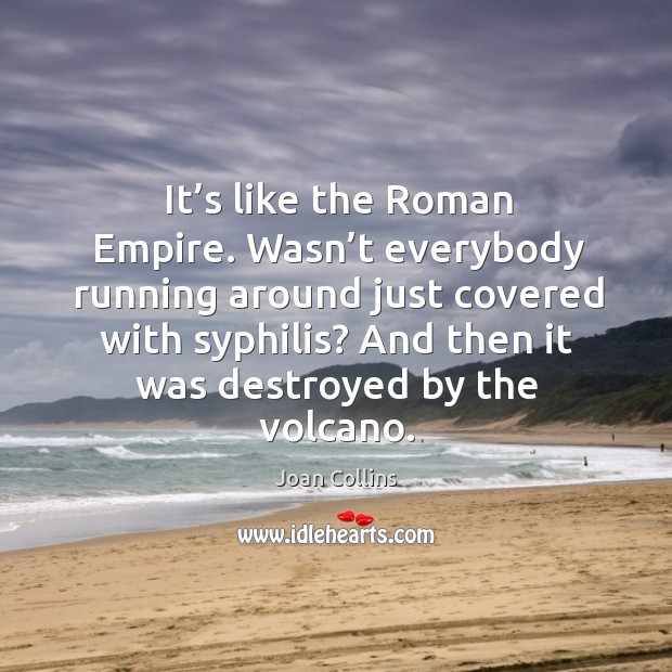 Wasn’t everybody running around just covered with syphilis? and then it was destroyed by the volcano. Joan Collins Picture Quote