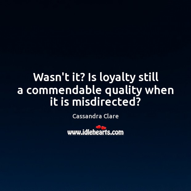 Wasn’t it? Is loyalty still a commendable quality when it is misdirected? Cassandra Clare Picture Quote