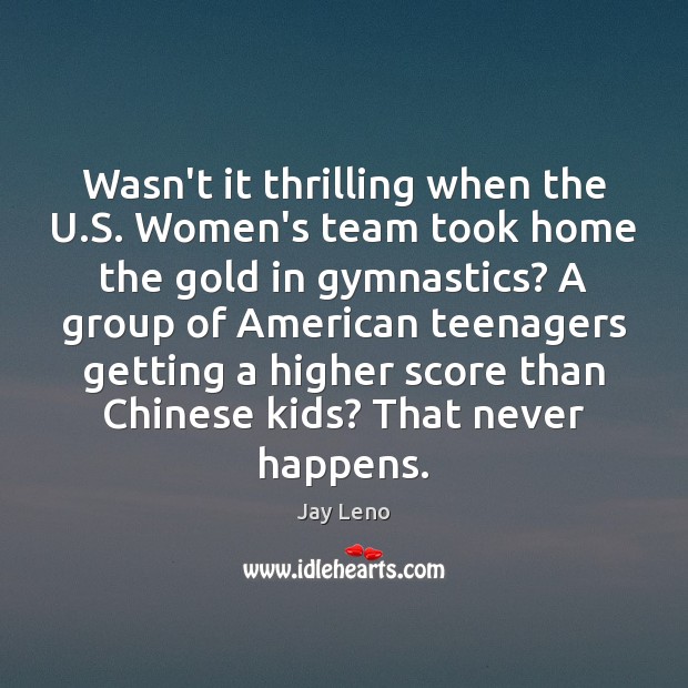 Wasn’t it thrilling when the U.S. Women’s team took home the Jay Leno Picture Quote