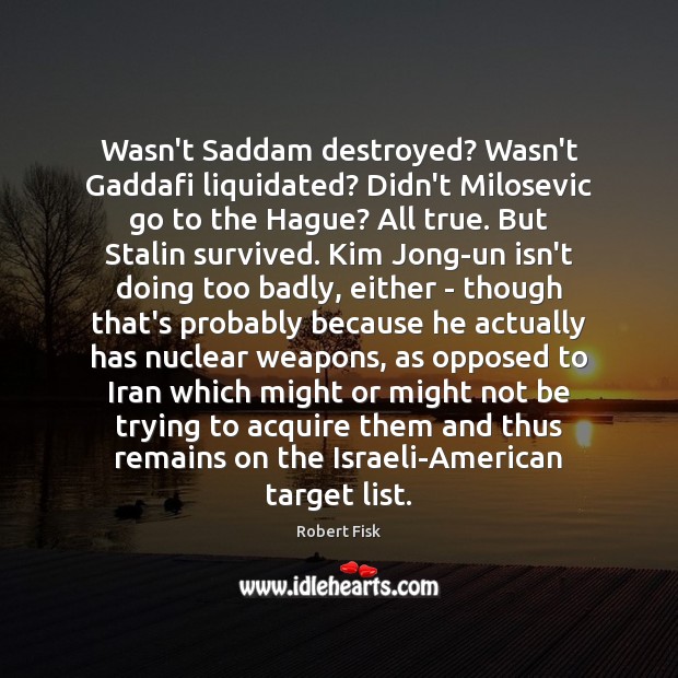 Wasn’t Saddam destroyed? Wasn’t Gaddafi liquidated? Didn’t Milosevic go to the Hague? Robert Fisk Picture Quote