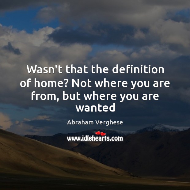 Wasn’t that the definition of home? Not where you are from, but where you are wanted Abraham Verghese Picture Quote
