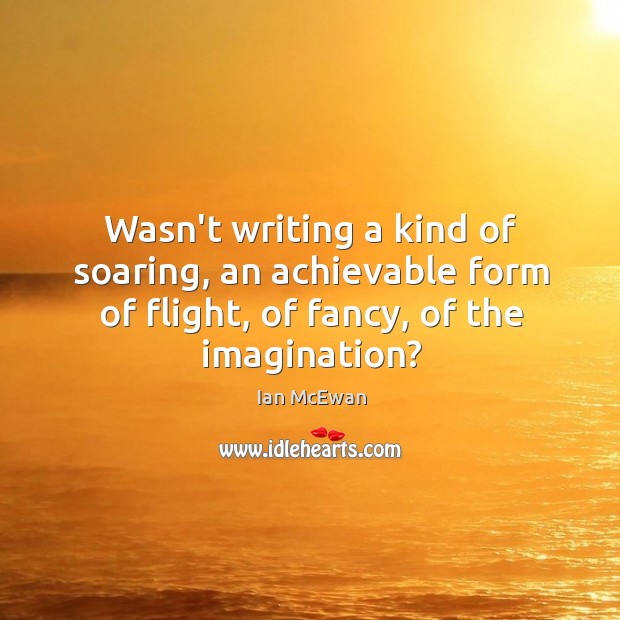 Wasn’t writing a kind of soaring, an achievable form of flight, of Ian McEwan Picture Quote