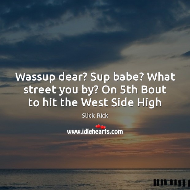 Wassup dear? Sup babe? What street you by? On 5th Bout to hit the West Side High Slick Rick Picture Quote
