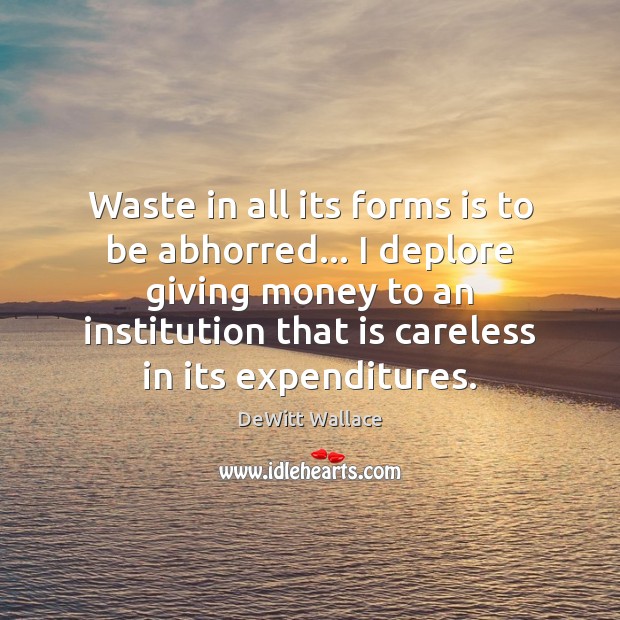 Waste in all its forms is to be abhorred… I deplore giving DeWitt Wallace Picture Quote