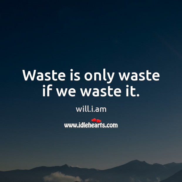 Waste is only waste if we waste it. will.i.am Picture Quote