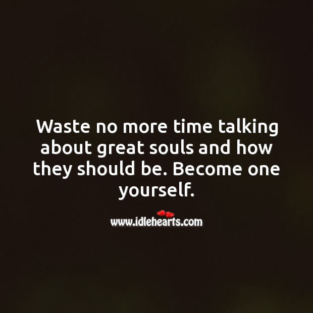 Waste no more time talking about great souls and how they should be. Become one yourself. Image