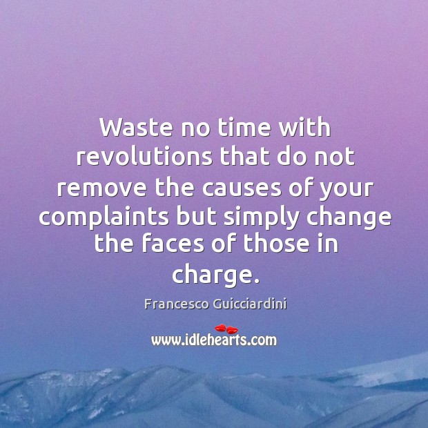 Waste no time with revolutions that do not remove the causes of your complaints but simply change the faces of those in charge. Francesco Guicciardini Picture Quote
