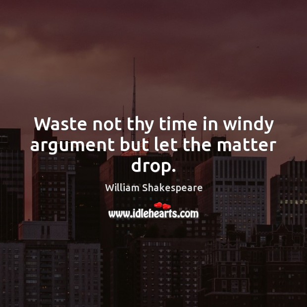 Waste not thy time in windy argument but let the matter drop. Image