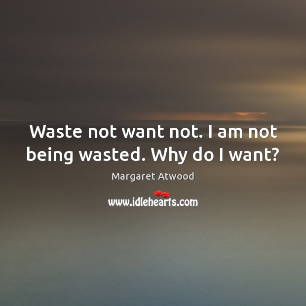 Waste not want not. I am not being wasted. Why do I want? Margaret Atwood Picture Quote