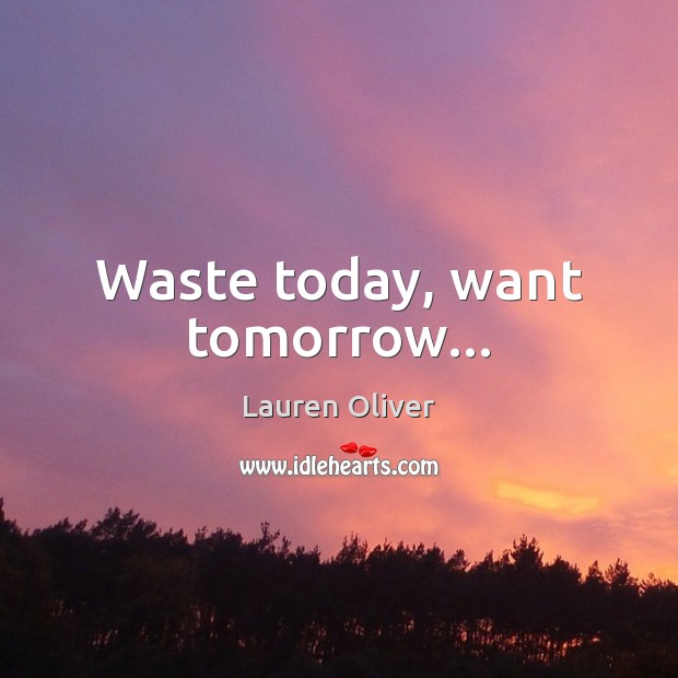 Waste today, want tomorrow… Lauren Oliver Picture Quote
