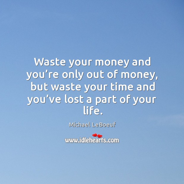 Waste your money and you’re only out of money, but waste your time and you’ve lost a part of your life. Michael LeBoeuf Picture Quote