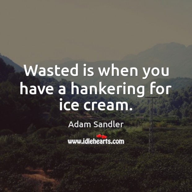 Wasted is when you have a hankering for ice cream. Adam Sandler Picture Quote