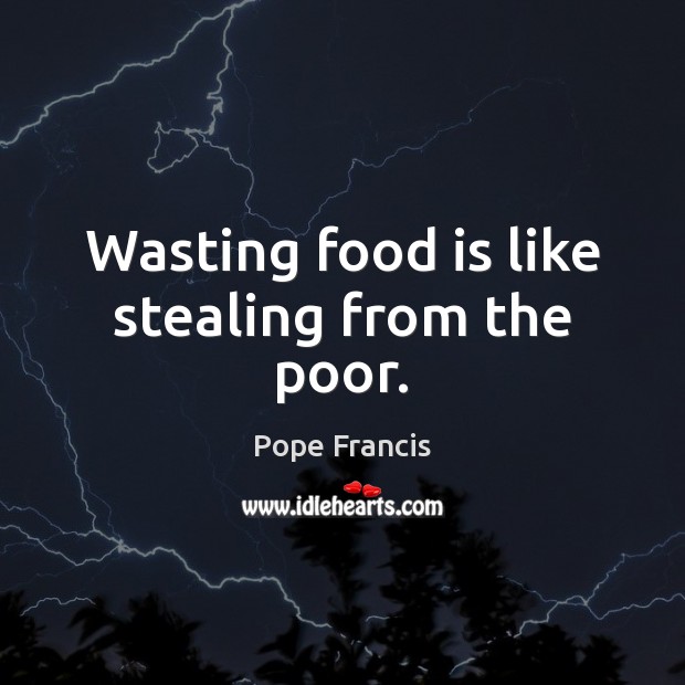 Wasting food is like stealing from the poor. Pope Francis Picture Quote