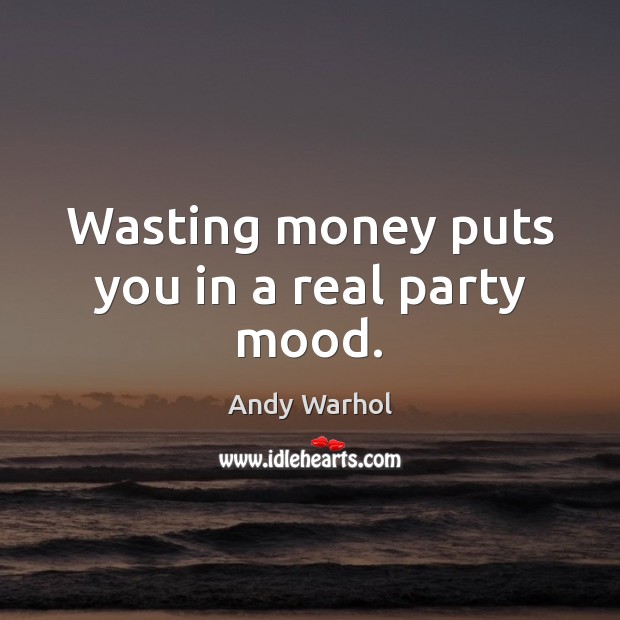 Wasting money puts you in a real party mood. Andy Warhol Picture Quote