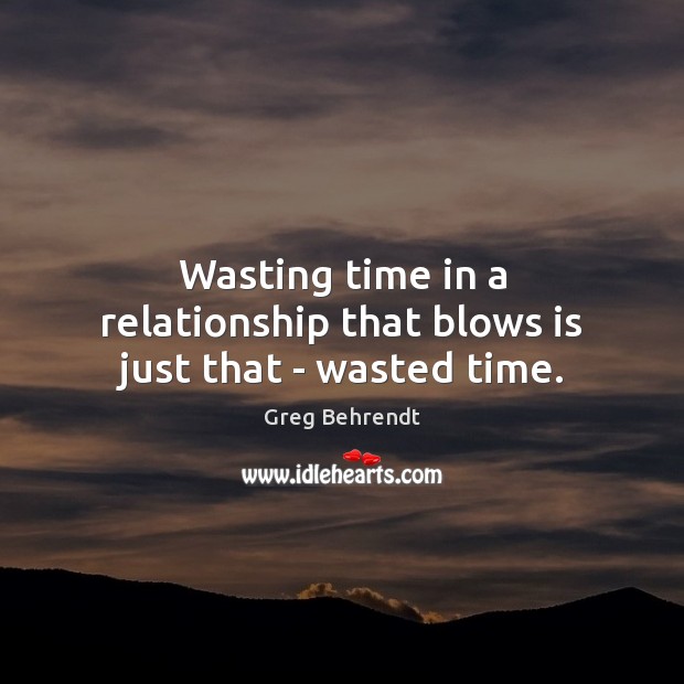 Wasting time in a relationship that blows is just that – wasted time. Greg Behrendt Picture Quote