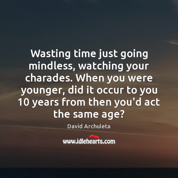 Wasting time just going mindless, watching your charades. When you were younger, 