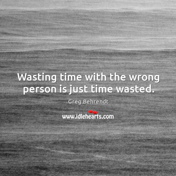 Wasting time with the wrong person is just time wasted. Image