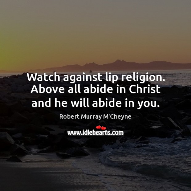 Watch against lip religion. Above all abide in Christ and he will abide in you. Robert Murray M’Cheyne Picture Quote
