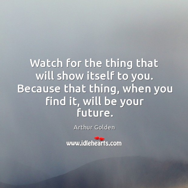 Watch for the thing that will show itself to you. Because that Arthur Golden Picture Quote