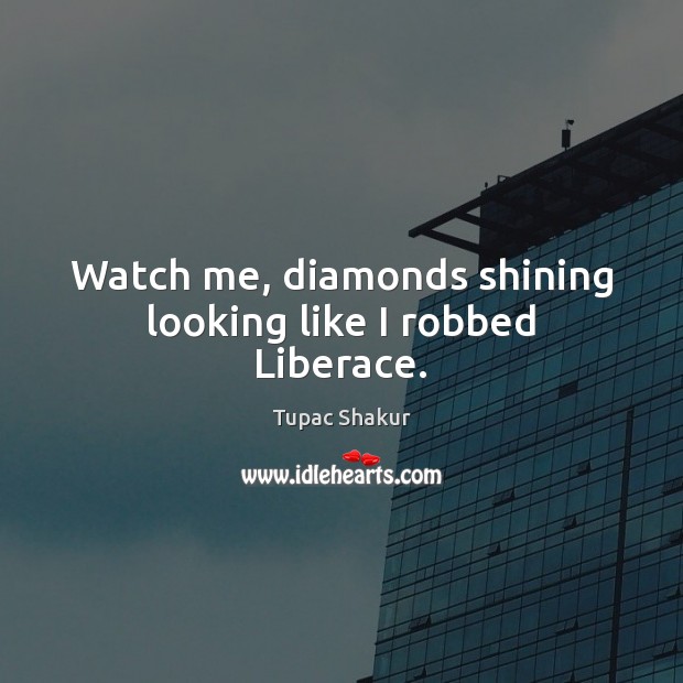 Watch me, diamonds shining looking like I robbed Liberace. Tupac Shakur Picture Quote
