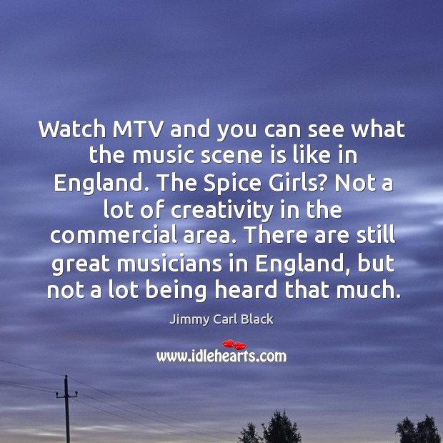 Watch mtv and you can see what the music scene is like in england. The spice girls? Jimmy Carl Black Picture Quote