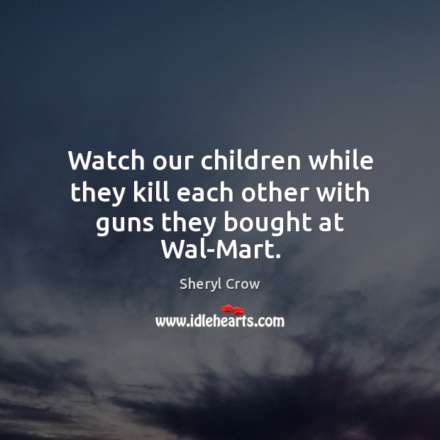 Watch our children while they kill each other with guns they bought at Wal-Mart. Image