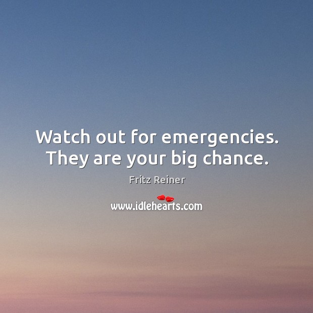 Watch out for emergencies. They are your big chance. Fritz Reiner Picture Quote