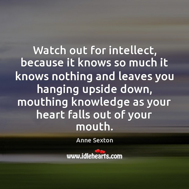 Watch out for intellect, because it knows so much it knows nothing Anne Sexton Picture Quote